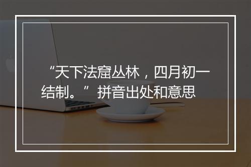 “天下法窟丛林，四月初一结制。”拼音出处和意思