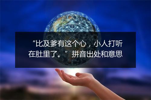 “比及爹有这个心，小人打听在肚里了。”拼音出处和意思