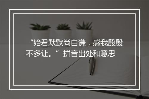 “始君默默尚自谦，感我殷殷不多让。”拼音出处和意思