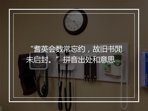 “耆英会数常忘约，故旧书閒未启封。”拼音出处和意思