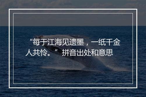 “每于江海见遗墨，一纸千金人共怜。”拼音出处和意思