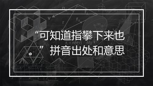 “可知道指攀下来也。”拼音出处和意思