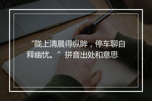 “陇上清晨得纵眸，停车聊自释幽忧。”拼音出处和意思