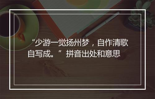 “少游一觉扬州梦，自作清歌自写成。”拼音出处和意思