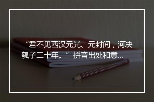 “君不见西汉元光、元封间，河决瓠子二十年。”拼音出处和意思