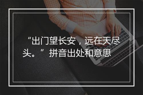 “出门望长安，远在天尽头。”拼音出处和意思