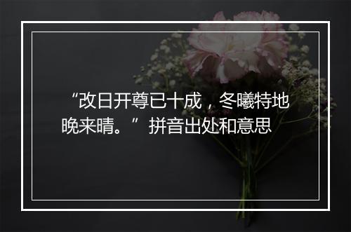 “改日开尊已十成，冬曦特地晚来晴。”拼音出处和意思