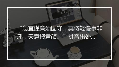 “急宜谨廉须固守，莫将轻慢事非凡，天意报君颜。”拼音出处和意思