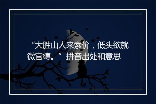 “大胜山人来索价，低头欲就微官缚。”拼音出处和意思