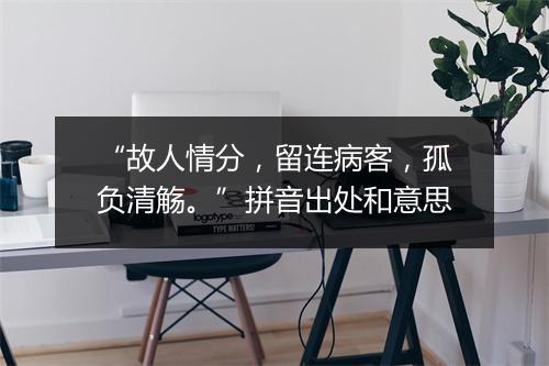 “故人情分，留连病客，孤负清觞。”拼音出处和意思