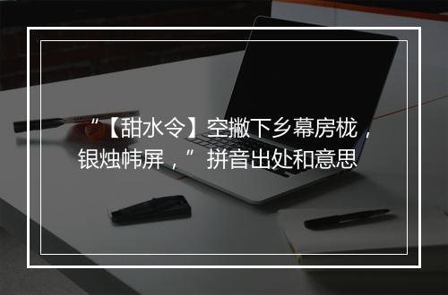 “【甜水令】空撇下乡幕房栊，银烛帏屏，”拼音出处和意思