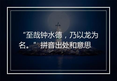 “至哉钟水德，乃以龙为名。”拼音出处和意思