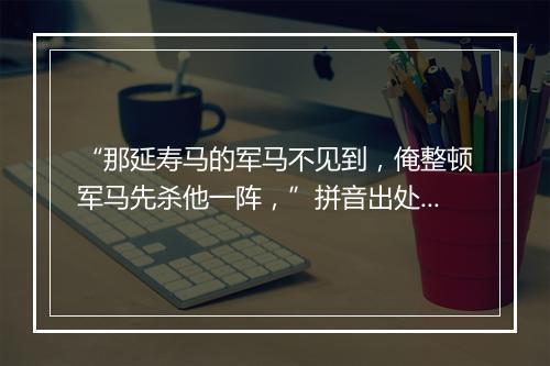 “那延寿马的军马不见到，俺整顿军马先杀他一阵，”拼音出处和意思