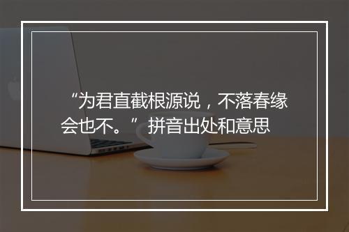 “为君直截根源说，不落春缘会也不。”拼音出处和意思