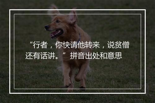 “行者，你快请他转来，说贫僧还有话讲。”拼音出处和意思