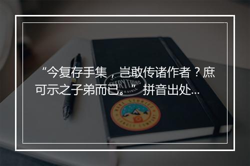 “今复存手集，岂敢传诸作者？庶可示之子弟而已。”拼音出处和意思