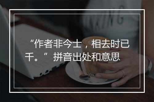 “作者非今士，相去时已千。”拼音出处和意思