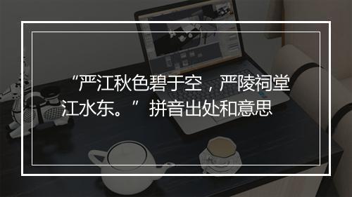 “严江秋色碧于空，严陵祠堂江水东。”拼音出处和意思