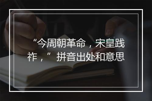 “今周朝革命，宋皇践祚，”拼音出处和意思