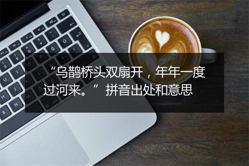 “乌鹊桥头双扇开，年年一度过河来。”拼音出处和意思