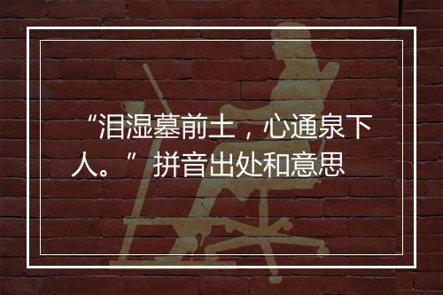 “泪湿墓前土，心通泉下人。”拼音出处和意思