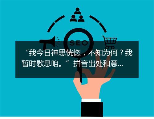 “我今日神思恍惚，不知为何？我暂时歇息咱。”拼音出处和意思