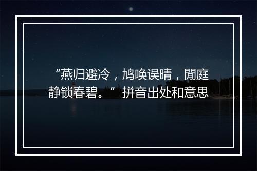 “燕归避冷，鸠唤误晴，閒庭静锁春碧。”拼音出处和意思