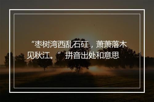 “枣树湾西乱石矼，萧萧落木见秋江。”拼音出处和意思