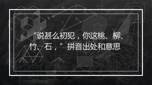 “说甚么初犯，你这桃、柳、竹、石，”拼音出处和意思