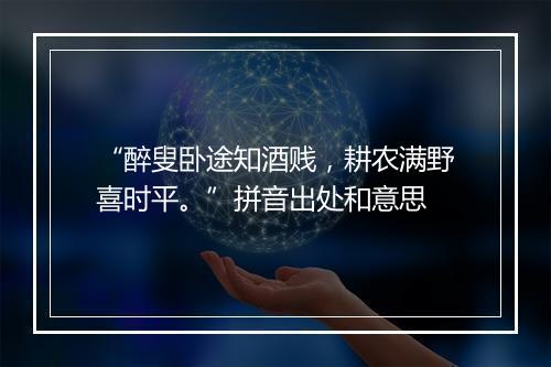 “醉叟卧途知酒贱，耕农满野喜时平。”拼音出处和意思