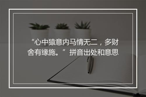 “心中猿意内马情无二，多财舍有缘施。”拼音出处和意思