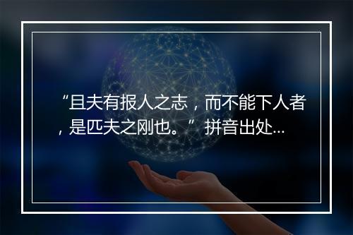 “且夫有报人之志，而不能下人者，是匹夫之刚也。”拼音出处和意思