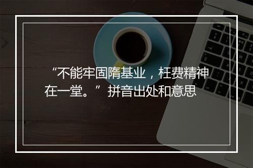 “不能牢固隋基业，枉费精神在一堂。”拼音出处和意思