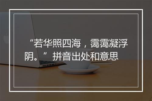 “若华照四海，霭霭凝浮阴。”拼音出处和意思