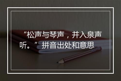 “松声与琴声，并入泉声听。”拼音出处和意思