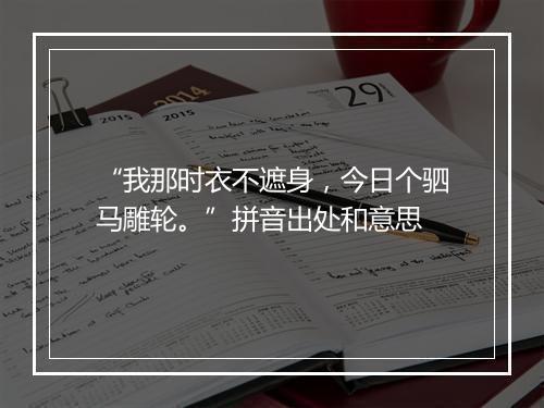 “我那时衣不遮身，今日个驷马雕轮。”拼音出处和意思