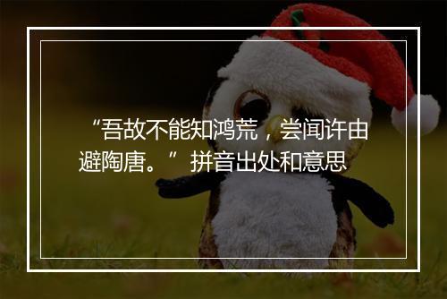 “吾故不能知鸿荒，尝闻许由避陶唐。”拼音出处和意思