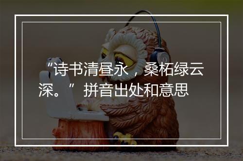 “诗书清昼永，桑柘绿云深。”拼音出处和意思