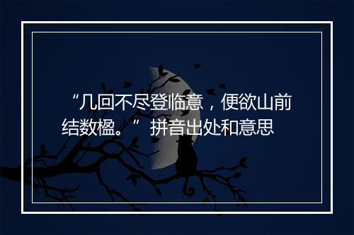 “几回不尽登临意，便欲山前结数楹。”拼音出处和意思