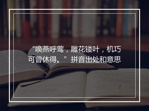 “唤燕呼莺，雕花镂叶，机巧可曾休得。”拼音出处和意思