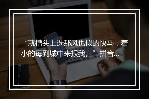 “就槽头上选那风也似的快马，着小的每到城中来报我。”拼音出处和意思