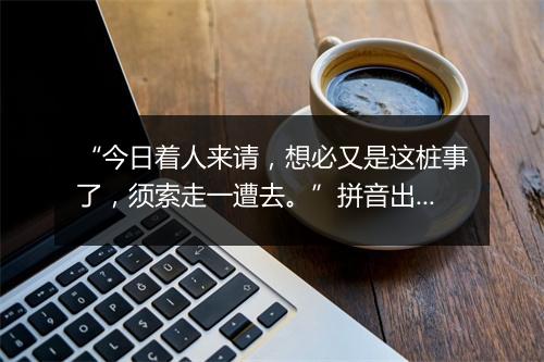 “今日着人来请，想必又是这桩事了，须索走一遭去。”拼音出处和意思