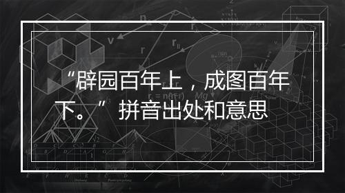 “辟园百年上，成图百年下。”拼音出处和意思