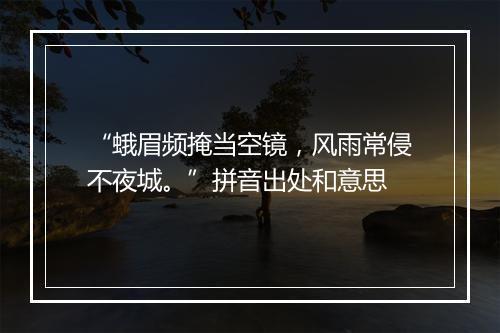 “蛾眉频掩当空镜，风雨常侵不夜城。”拼音出处和意思