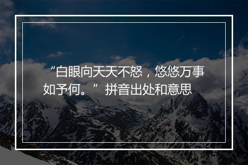 “白眼向天天不怒，悠悠万事如予何。”拼音出处和意思