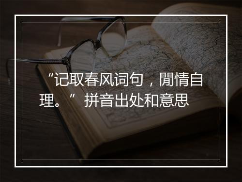 “记取春风词句，閒情自理。”拼音出处和意思