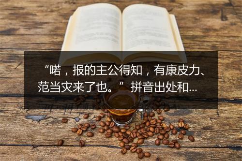 “喏，报的主公得知，有康皮力、范当灾来了也。”拼音出处和意思