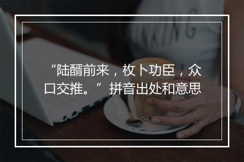 “陆醑前来，枚卜功臣，众口交推。”拼音出处和意思