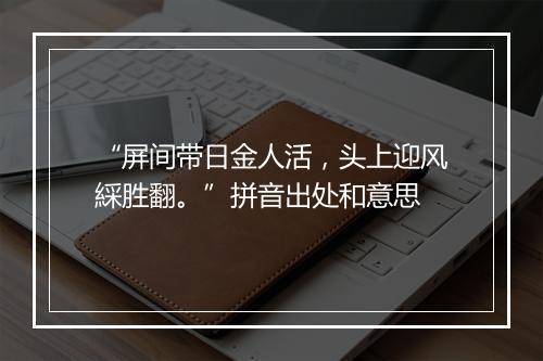 “屏间带日金人活，头上迎风綵胜翻。”拼音出处和意思