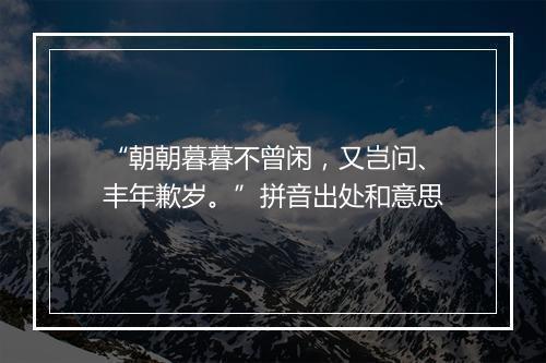 “朝朝暮暮不曾闲，又岂问、丰年歉岁。”拼音出处和意思